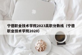 宁德职业技术学院2023高职分数线（宁德职业技术学院2020）