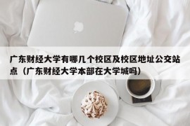 广东财经大学有哪几个校区及校区地址公交站点（广东财经大学本部在大学城吗）