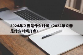 2024年立春是什么时候（2024年立春是什么时候几点）