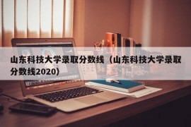 山东科技大学录取分数线（山东科技大学录取分数线2020）