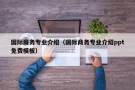 国际商务专业介绍（国际商务专业介绍ppt免费模板）