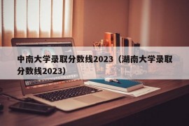 中南大学录取分数线2023（湖南大学录取分数线2023）