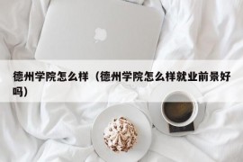 德州学院怎么样（德州学院怎么样就业前景好吗）