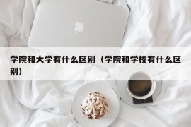 学院和大学有什么区别（学院和学校有什么区别）