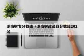 湖南财专分数线（湖南财政录取分数线2020）