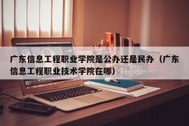 广东信息工程职业学院是公办还是民办（广东信息工程职业技术学院在哪）