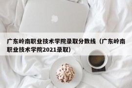 广东岭南职业技术学院录取分数线（广东岭南职业技术学院2021录取）