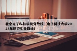 北京电子科技学院分数线（电子科技大学2023年研究生录取线）