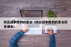 抗日战争胜利的意义（抗日战争胜利的意义历史课本）