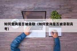 如何查询是否被录取（如何查询是否被录取高考）