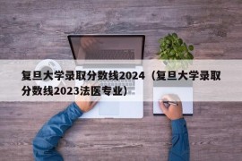 复旦大学录取分数线2024（复旦大学录取分数线2023法医专业）