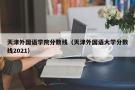 天津外国语学院分数线（天津外国语大学分数线2021）