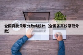 全国高校录取分数线统计（全国各高校录取分数）