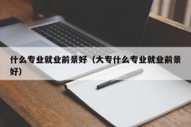 什么专业就业前景好（大专什么专业就业前景好）