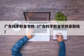 广东科学职业学院（广东科学职业学院录取线）