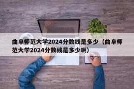 曲阜师范大学2024分数线是多少（曲阜师范大学2024分数线是多少啊）