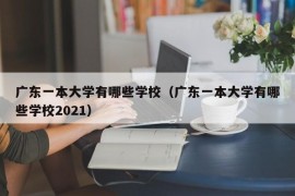 广东一本大学有哪些学校（广东一本大学有哪些学校2021）