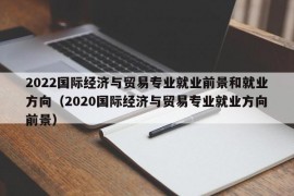 2022国际经济与贸易专业就业前景和就业方向（2020国际经济与贸易专业就业方向前景）