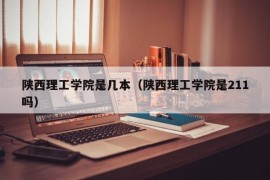 陕西理工学院是几本（陕西理工学院是211吗）