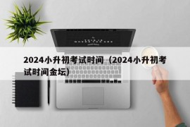 2024小升初考试时间（2024小升初考试时间金坛）