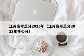 江苏高考总分2023年（江苏高考总分2023年多少分）