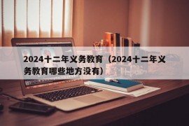 2024十二年义务教育（2024十二年义务教育哪些地方没有）