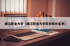 闽江职业大学（闽江职业大学历任校长名单）