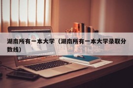 湖南所有一本大学（湖南所有一本大学录取分数线）