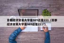 首都经济贸易大学是985还是211（首都经济贸易大学是985还是211?）