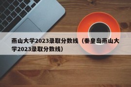 燕山大学2023录取分数线（秦皇岛燕山大学2023录取分数线）