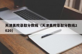 天津美院录取分数线（天津美院录取分数线2020）