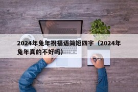 2024年兔年祝福语简短四字（2024年兔年真的不好吗）