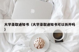 大学录取通知书（大学录取通知书可以拆开吗）