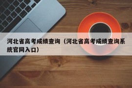 河北省高考成绩查询（河北省高考成绩查询系统官网入口）