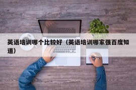 英语培训哪个比较好（英语培训哪家强百度知道）