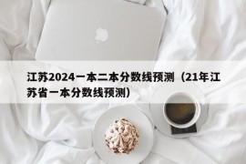 江苏2024一本二本分数线预测（21年江苏省一本分数线预测）