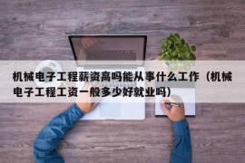 机械电子工程薪资高吗能从事什么工作（机械电子工程工资一般多少好就业吗）