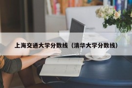 上海交通大学分数线（清华大学分数线）