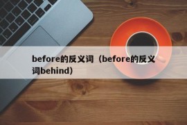 before的反义词（before的反义词behind）