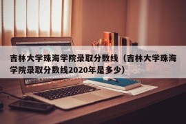 吉林大学珠海学院录取分数线（吉林大学珠海学院录取分数线2020年是多少）