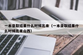 一本录取结果什么时候出来（一本录取结果什么时候出来山西）