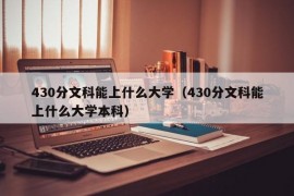 430分文科能上什么大学（430分文科能上什么大学本科）