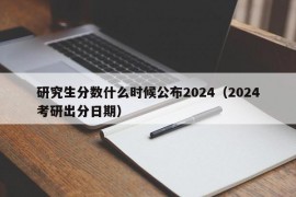 研究生分数什么时候公布2024（2024考研出分日期）