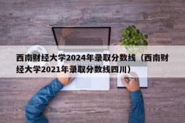 西南财经大学2024年录取分数线（西南财经大学2021年录取分数线四川）