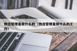 物流管理是做什么的（物流管理是做什么的工作）