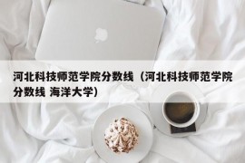 河北科技师范学院分数线（河北科技师范学院分数线 海洋大学）