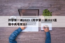 开学第一课2023（开学第一课2023直播中央电视台）