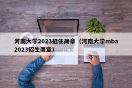 河南大学2023招生简章（河南大学mba2023招生简章）