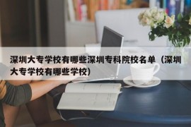 深圳大专学校有哪些深圳专科院校名单（深圳大专学校有哪些学校）