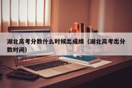 湖北高考分数什么时候出成绩（湖北高考出分数时间）